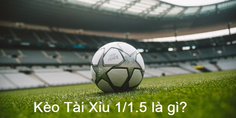 Kèo Tài Xỉu 1/1.5 là gì trong bóng đá được nhiều người hâm mộ quan tâm